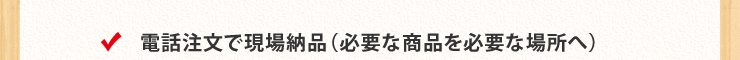 電話注文で現場納品(必要な商品を必要な場所へ)